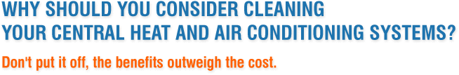 Why should you consider cleaning your central heat and air conditioning systems? Don't put it off, the benefits outweigh the cost.